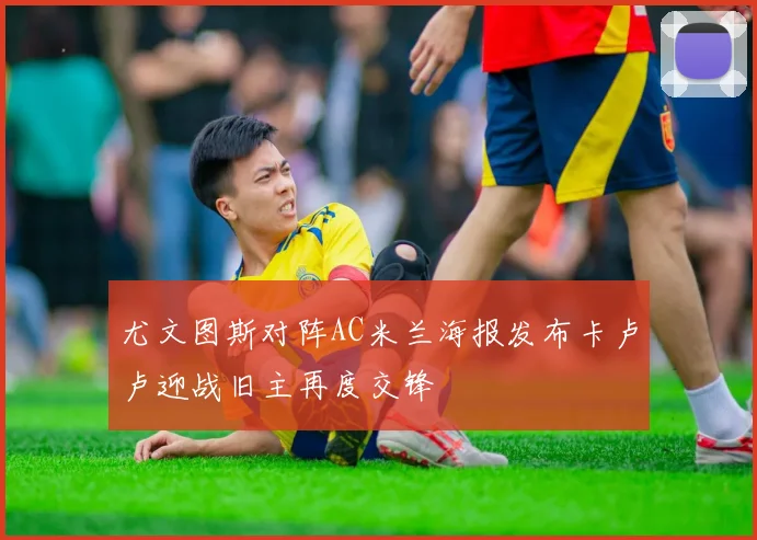 尤文图斯对阵AC米兰海报发布卡卢卢迎战旧主再度交锋