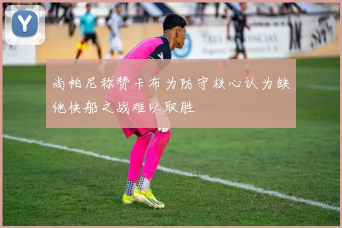 尚帕尼称赞卡布为防守核心认为缺他快船之战难以取胜