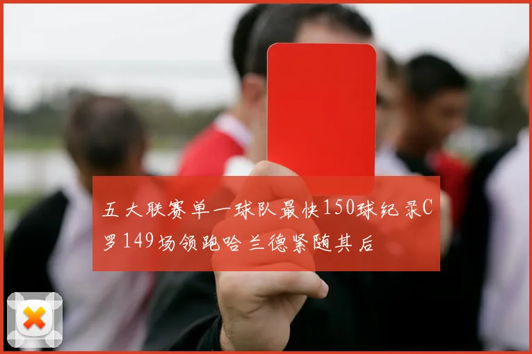 五大联赛单一球队最快150球纪录C罗149场领跑哈兰德紧随其后