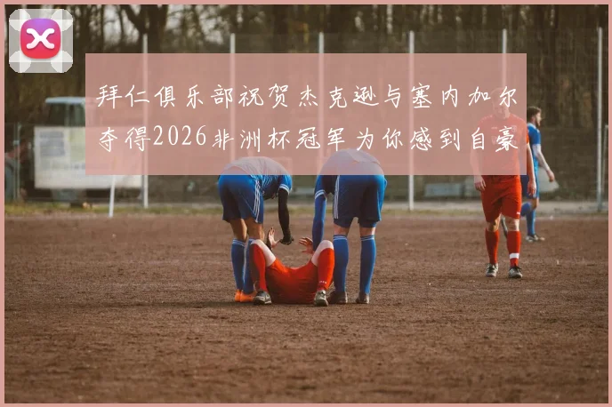 拜仁俱乐部祝贺杰克逊与塞内加尔夺得2026非洲杯冠军为你感到自豪