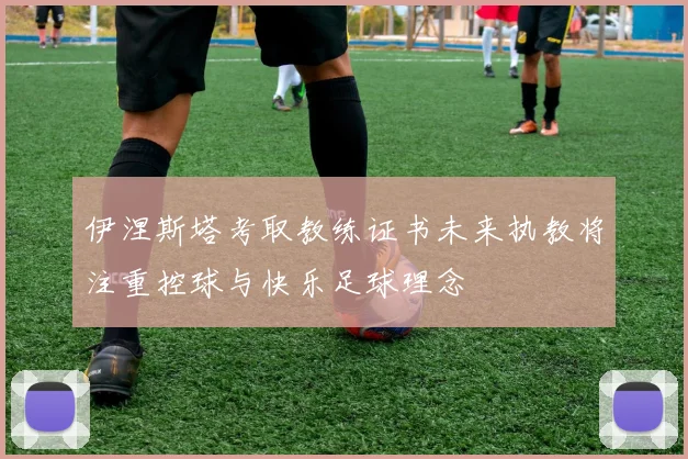 伊涅斯塔考取教练证书未来执教将注重控球与快乐足球理念
