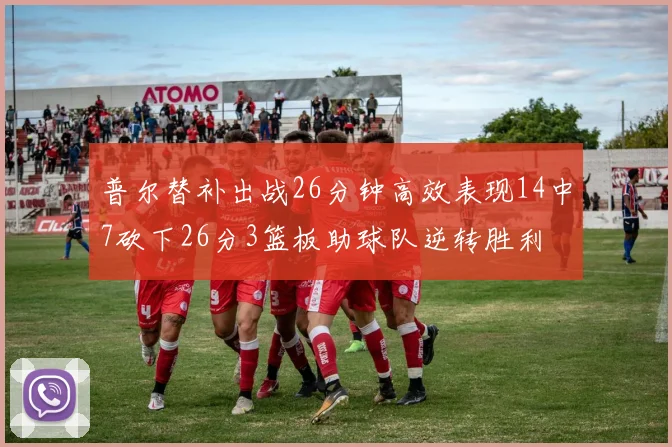 普尔替补出战26分钟高效表现14中7砍下26分3篮板助球队逆转胜利