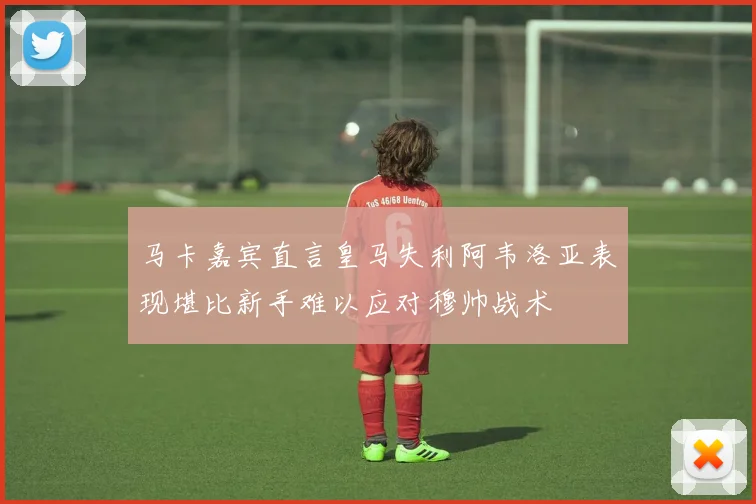 马卡嘉宾直言皇马失利阿韦洛亚表现堪比新手难以应对穆帅战术