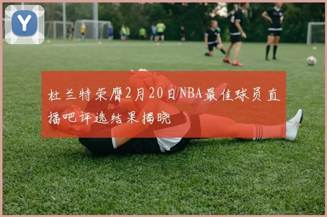 杜兰特荣膺2月20日NBA最佳球员直播吧评选结果揭晓