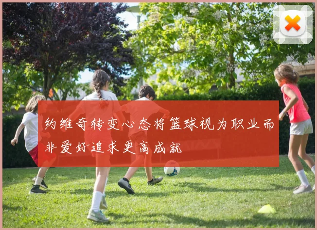 约维奇转变心态将篮球视为职业而非爱好追求更高成就