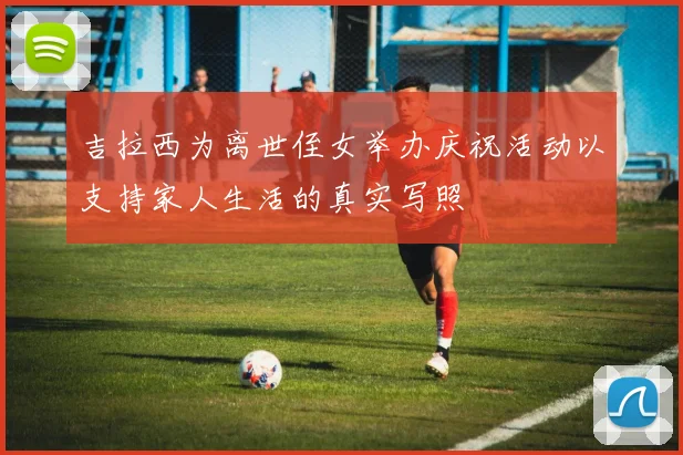 吉拉西为离世侄女举办庆祝活动以支持家人生活的真实写照