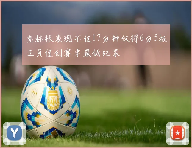 克林根表现不佳17分钟仅得6分5板正负值创赛季最低纪录