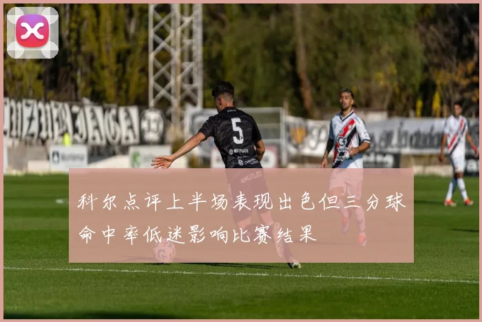 科尔点评上半场表现出色但三分球命中率低迷影响比赛结果