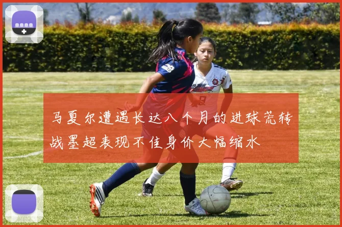 马夏尔遭遇长达八个月的进球荒转战墨超表现不佳身价大幅缩水