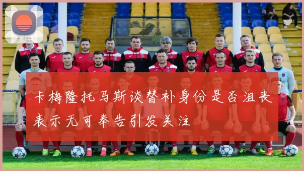 卡梅隆托马斯谈替补身份是否沮丧表示无可奉告引发关注