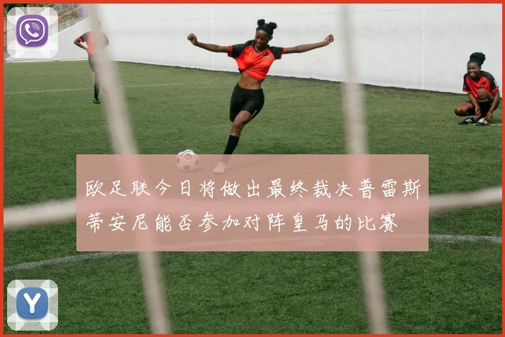 欧足联今日将做出最终裁决普雷斯蒂安尼能否参加对阵皇马的比赛