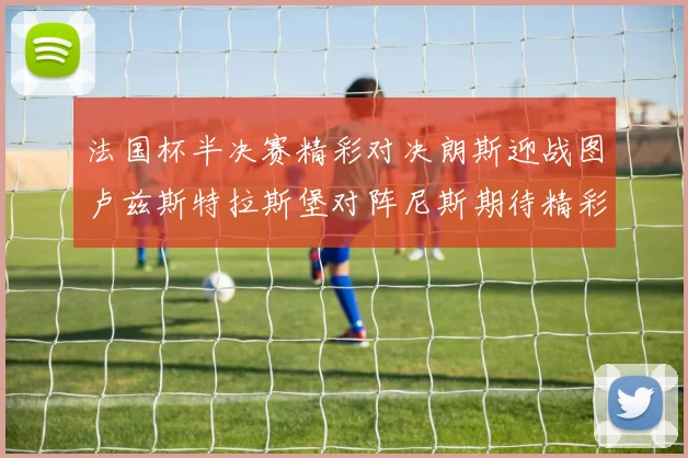 法国杯半决赛精彩对决朗斯迎战图卢兹斯特拉斯堡对阵尼斯期待精彩表现