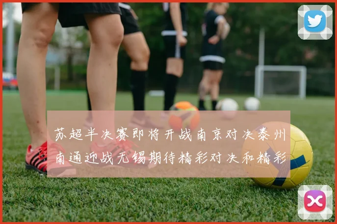 苏超半决赛即将开战南京对决泰州南通迎战无锡期待精彩对决和精彩进球