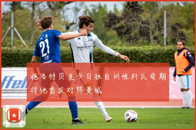 施洛特贝克今日独自训练科瓦奇期待他首发对阵曼城