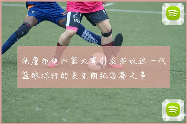 老詹拒绝扣篮大赛引发热议这一代篮球标杆的麦克朗纪念赛之争