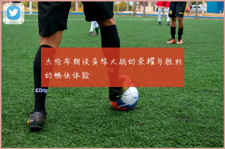 杰伦布朗谈黄绿大战的荣耀与胜利的畅快体验