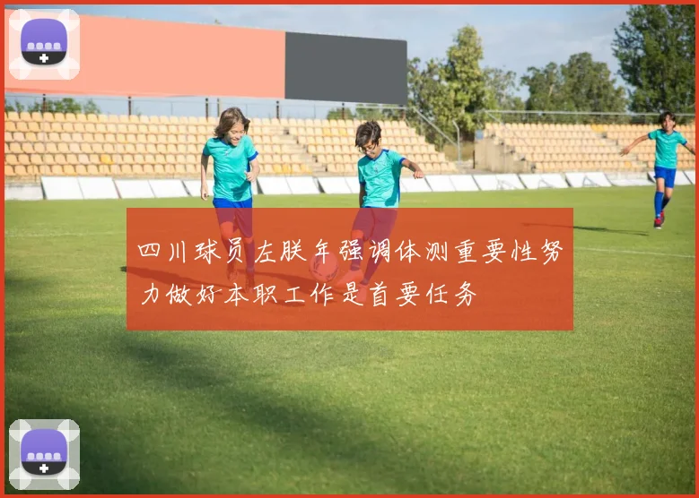 四川球员左朕年强调体测重要性努力做好本职工作是首要任务