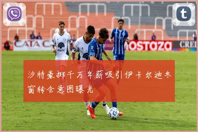 沙特豪掷千万年薪吸引伊卡尔迪冬窗转会意图曝光