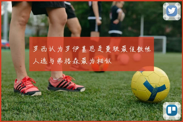 罗西认为罗伊基恩是曼联最佳教练人选与弗格森最为相似