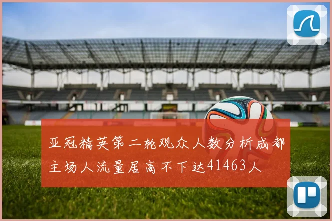 亚冠精英第二轮观众人数分析成都主场人流量居高不下达41463人