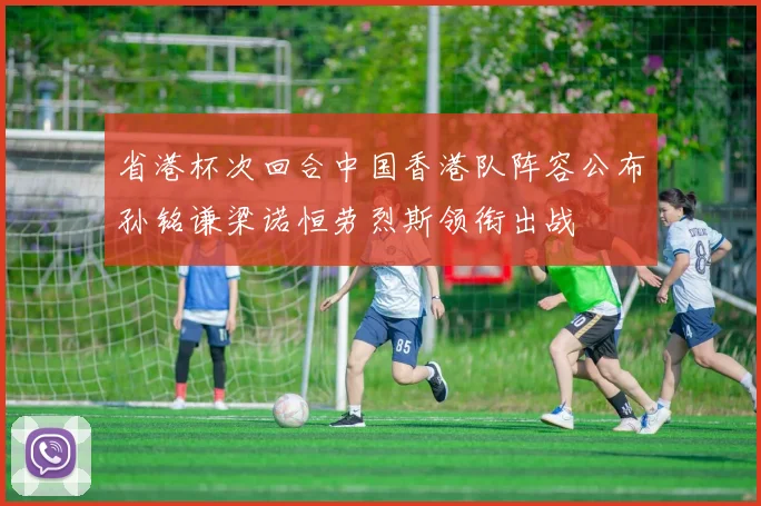 省港杯次回合中国香港队阵容公布孙铭谦梁诺恒劳烈斯领衔出战