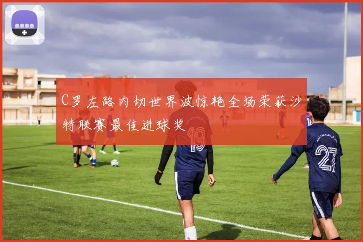 C罗左路内切世界波惊艳全场荣获沙特联赛最佳进球奖
