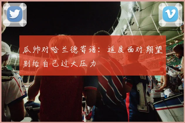 瓜帅对哈兰德寄语：适度面对期望别给自己过大压力