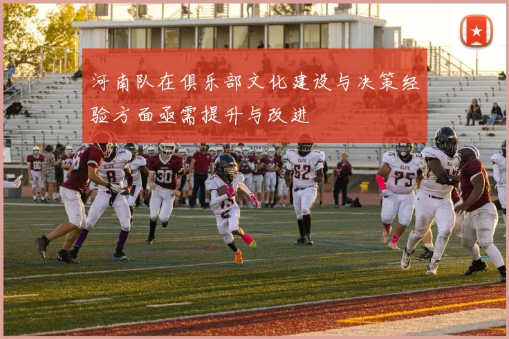 河南队在俱乐部文化建设与决策经验方面亟需提升与改进