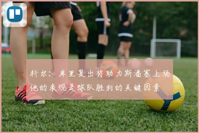 科尔：库里复出将助力斯潘塞上场他的表现是球队胜利的关键因素