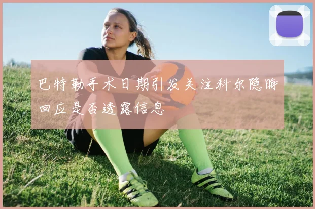 巴特勒手术日期引发关注科尔隐晦回应是否透露信息