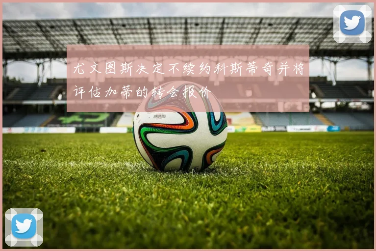 尤文图斯决定不续约科斯蒂奇并将评估加蒂的转会报价