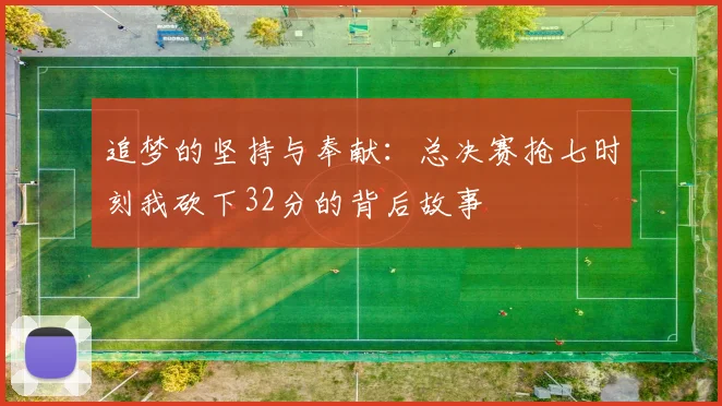 追梦的坚持与奉献：总决赛抢七时刻我砍下32分的背后故事