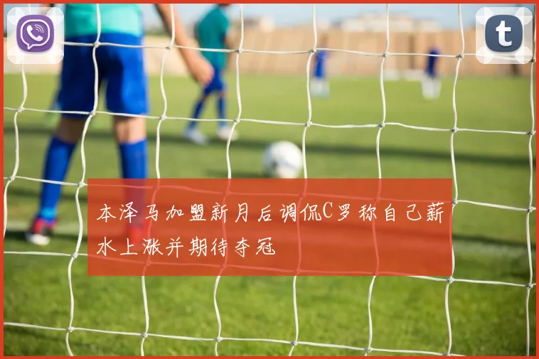 本泽马加盟新月后调侃C罗称自己薪水上涨并期待夺冠