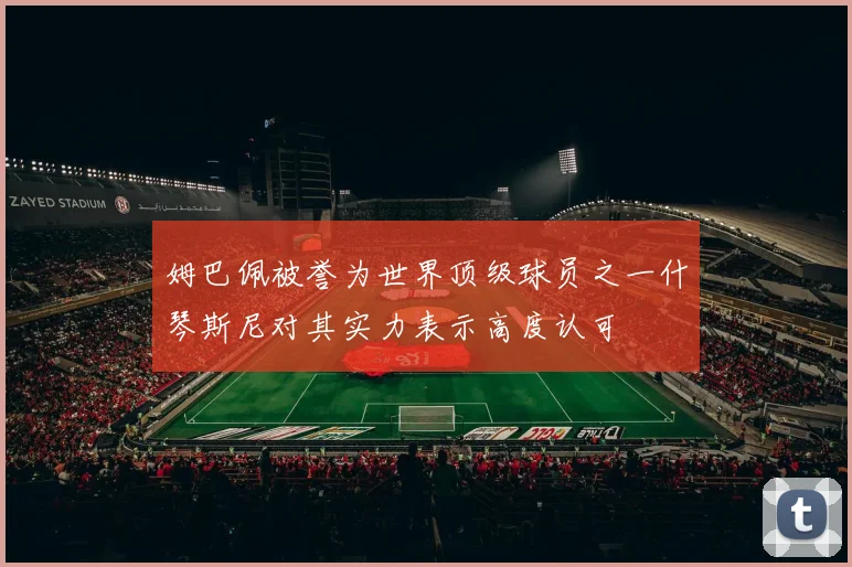 姆巴佩被誉为世界顶级球员之一什琴斯尼对其实力表示高度认可