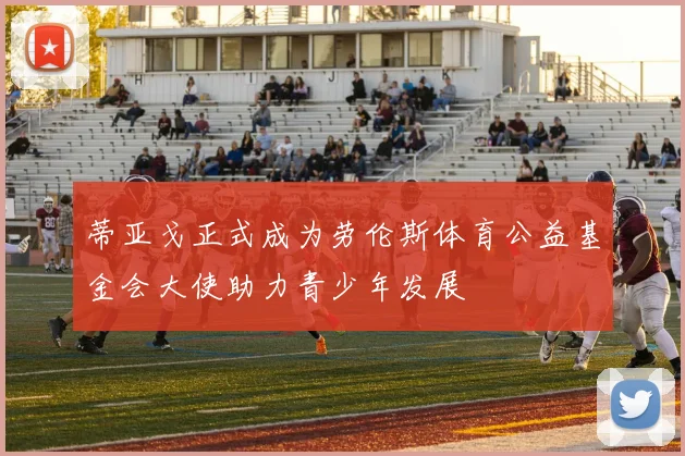 蒂亚戈正式成为劳伦斯体育公益基金会大使助力青少年发展