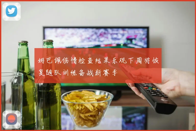 姆巴佩伤情检查结果乐观下周将恢复随队训练备战新赛季
