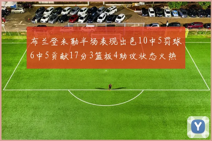 布兰登米勒半场表现出色10中5罚球6中5贡献17分3篮板4助攻状态火热