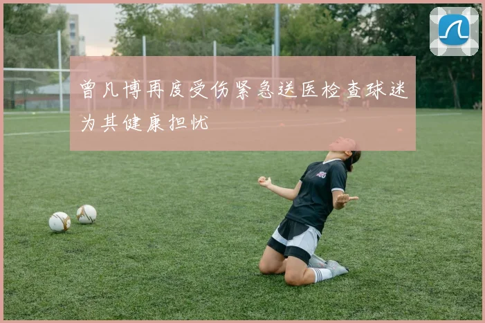 曾凡博再度受伤紧急送医检查球迷为其健康担忧