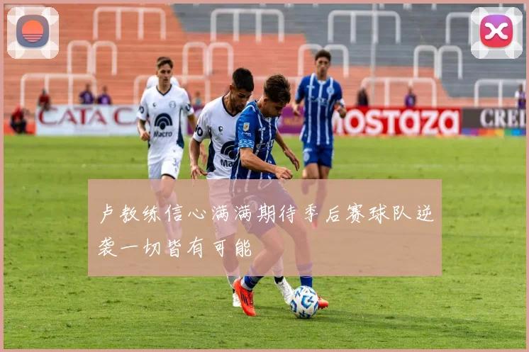 卢教练信心满满期待季后赛球队逆袭一切皆有可能