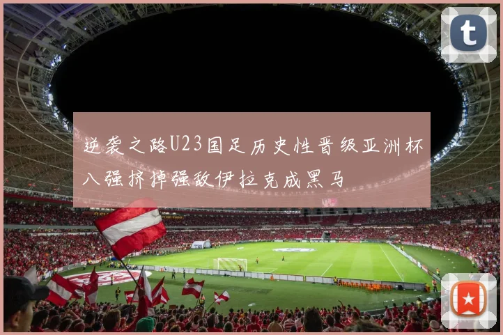 逆袭之路U23国足历史性晋级亚洲杯八强挤掉强敌伊拉克成黑马