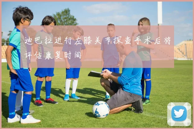 迪巴拉进行左膝关节探查手术后将评估康复时间