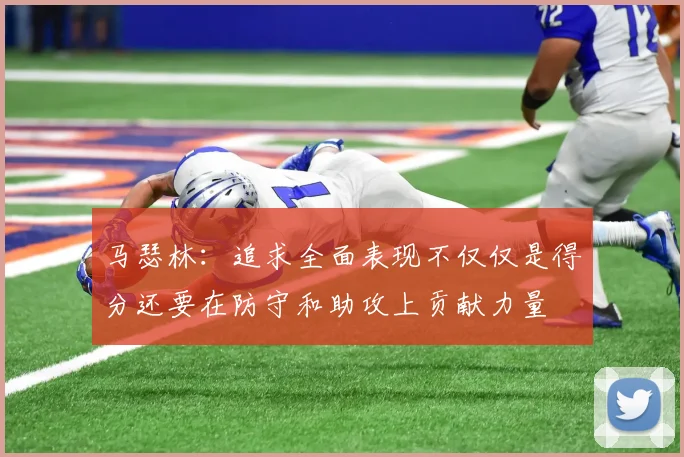 马瑟林：追求全面表现不仅仅是得分还要在防守和助攻上贡献力量