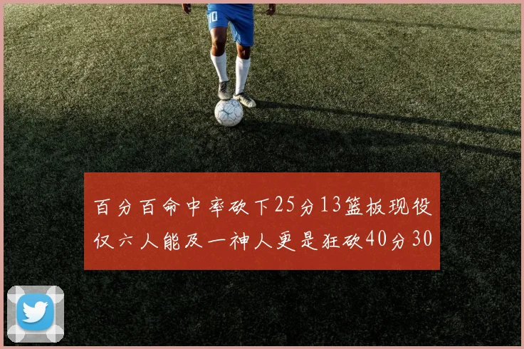 百分百命中率砍下25分13篮板现役仅六人能及一神人更是狂砍40分30篮板大三元