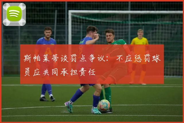 斯帕莱蒂谈罚点争议：不应惩罚球员应共同承担责任