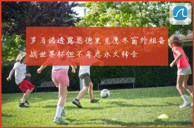 罗马诺透露恩德里克愿冬窗外租备战世界杯但不考虑永久转会