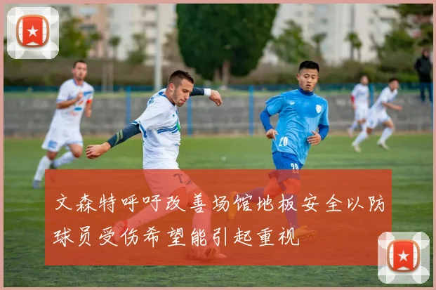 文森特呼吁改善场馆地板安全以防球员受伤希望能引起重视