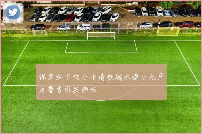 保罗私下向小卡请教战术遭小范严厉警告引发热议