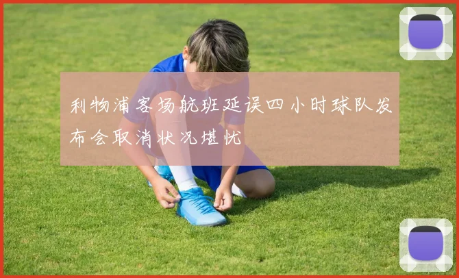 利物浦客场航班延误四小时球队发布会取消状况堪忧