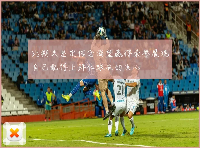 比朔夫坚定信念渴望赢得荣誉展现自己配得上拜仁球衣的决心