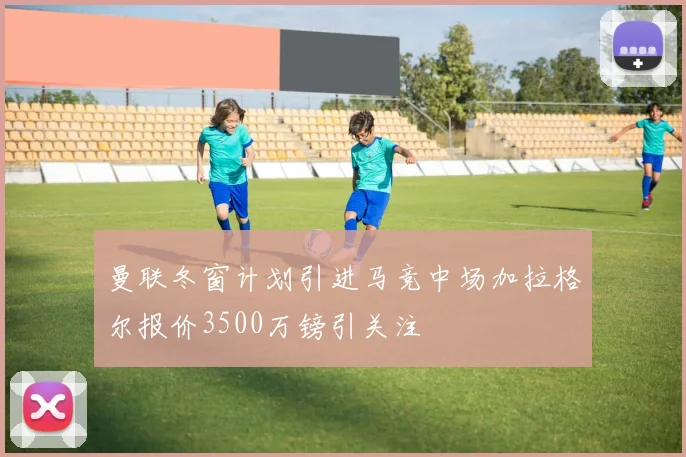 曼联冬窗计划引进马竞中场加拉格尔报价3500万镑引关注